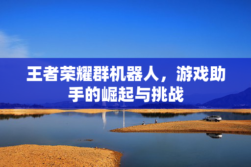 王者荣耀群机器人，游戏助手的崛起与挑战