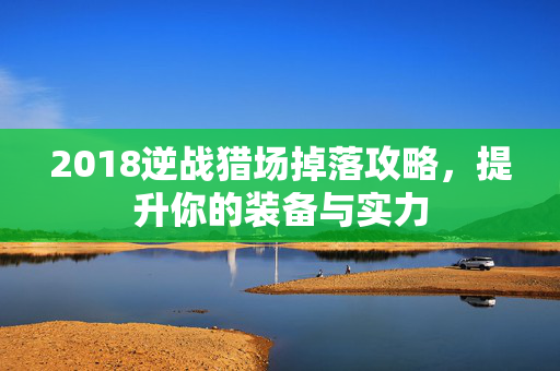 2018逆战猎场掉落攻略，提升你的装备与实力
