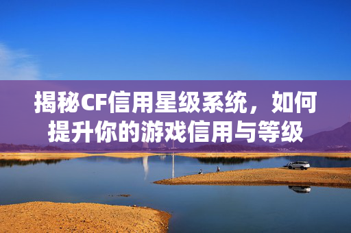 揭秘CF信用星级系统，如何提升你的游戏信用与等级