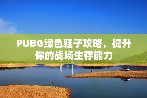 PUBG绿色鞋子攻略，提升你的战场生存能力