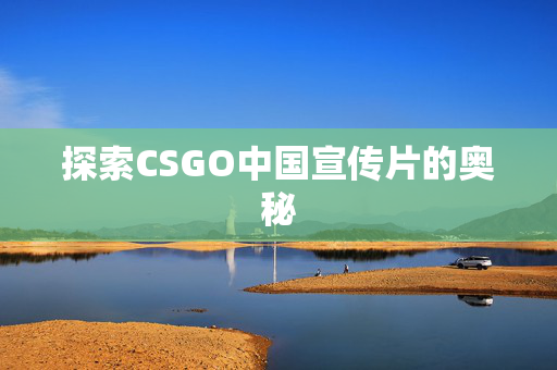 探索CSGO中国宣传片的奥秘