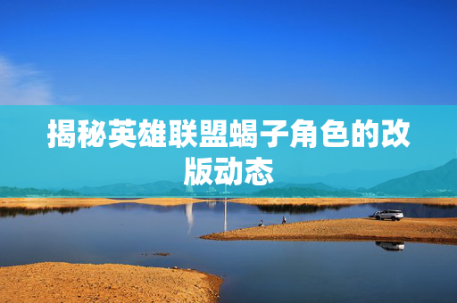 揭秘英雄联盟蝎子角色的改版动态