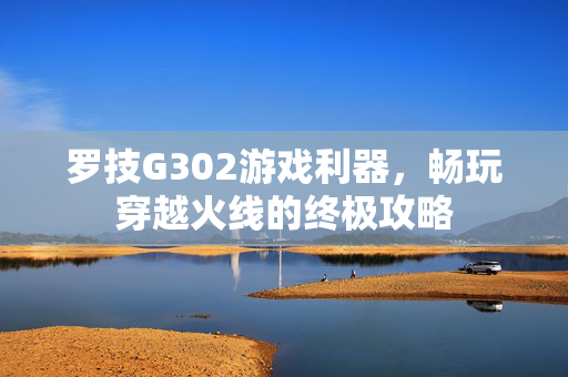 罗技G302游戏利器，畅玩穿越火线的终极攻略