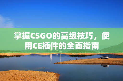 掌握CSGO的高级技巧，使用CE插件的全面指南