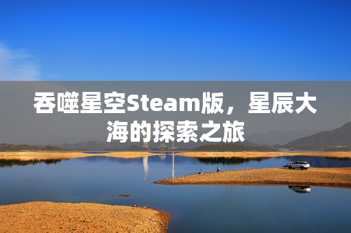 吞噬星空Steam版，星辰大海的探索之旅