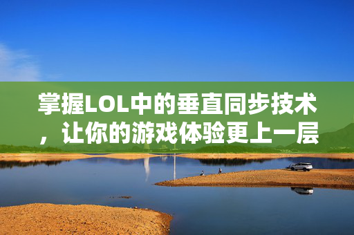 掌握LOL中的垂直同步技术，让你的游戏体验更上一层楼！