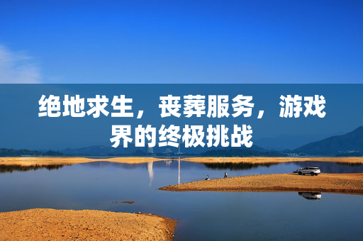 绝地求生，丧葬服务，游戏界的终极挑战
