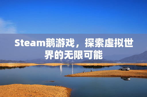 Steam鹅游戏，探索虚拟世界的无限可能