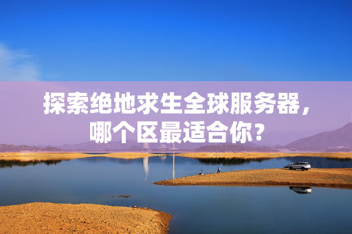 探索绝地求生全球服务器，哪个区最适合你？