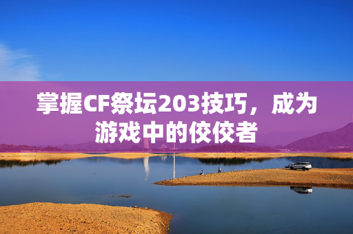 掌握CF祭坛203技巧，成为游戏中的佼佼者