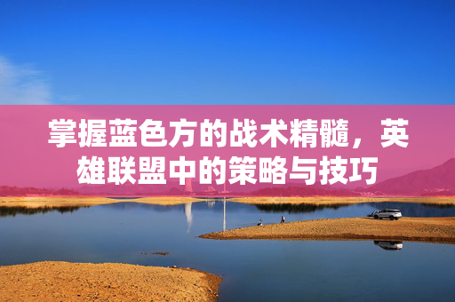 掌握蓝色方的战术精髓，英雄联盟中的策略与技巧