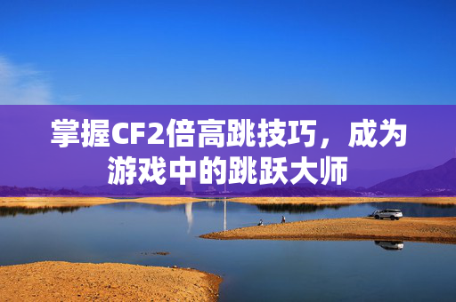 掌握CF2倍高跳技巧，成为游戏中的跳跃大师