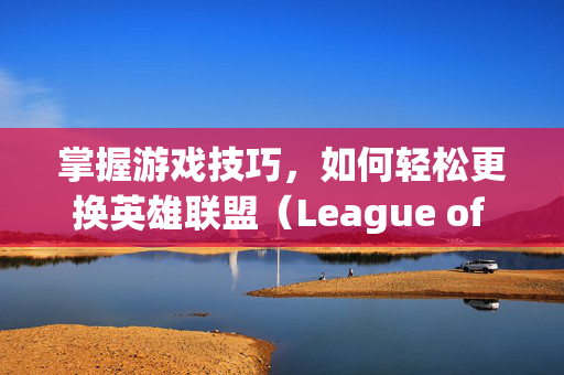 掌握游戏技巧，如何轻松更换英雄联盟（League of Legends，简称LOL）的背景地图