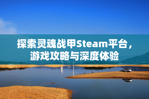 探索灵魂战甲Steam平台，游戏攻略与深度体验