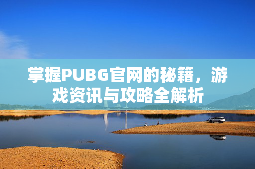 掌握PUBG官网的秘籍，游戏资讯与攻略全解析