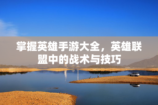 掌握英雄手游大全，英雄联盟中的战术与技巧