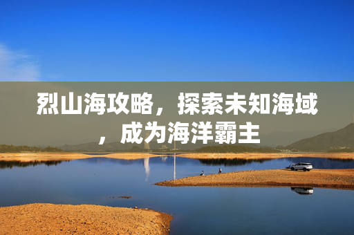 烈山海攻略，探索未知海域，成为海洋霸主