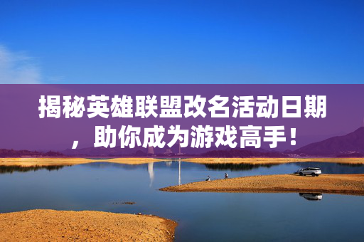 揭秘英雄联盟改名活动日期，助你成为游戏高手！