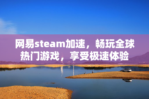 网易steam加速，畅玩全球热门游戏，享受极速体验