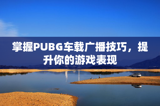掌握PUBG车载广播技巧，提升你的游戏表现