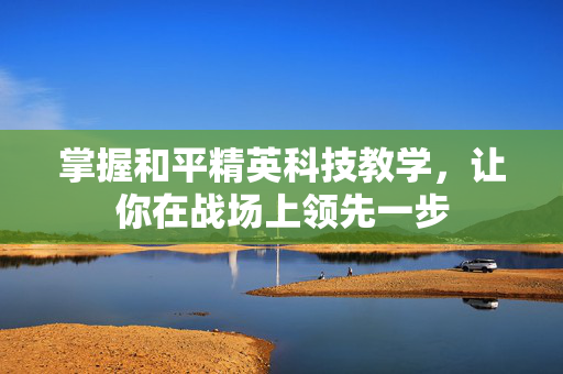掌握和平精英科技教学，让你在战场上领先一步