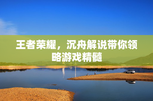 王者荣耀，沉舟解说带你领略游戏精髓