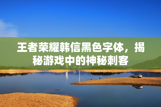 王者荣耀韩信黑色字体，揭秘游戏中的神秘刺客
