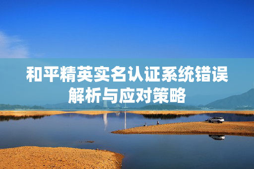 和平精英实名认证系统错误解析与应对策略