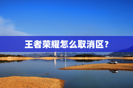 王者荣耀怎么取消区？
