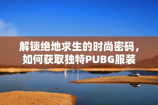 解锁绝地求生的时尚密码，如何获取独特PUBG服装