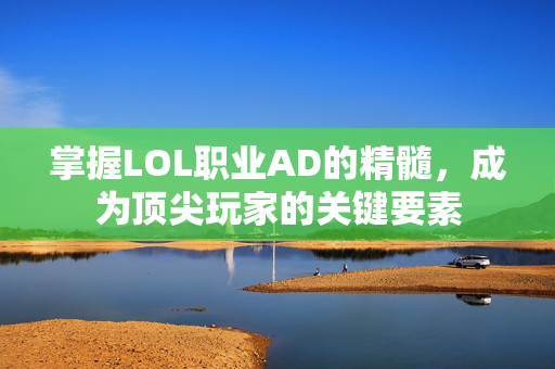 掌握LOL职业AD的精髓，成为顶尖玩家的关键要素