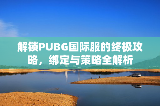 解锁PUBG国际服的终极攻略，绑定与策略全解析