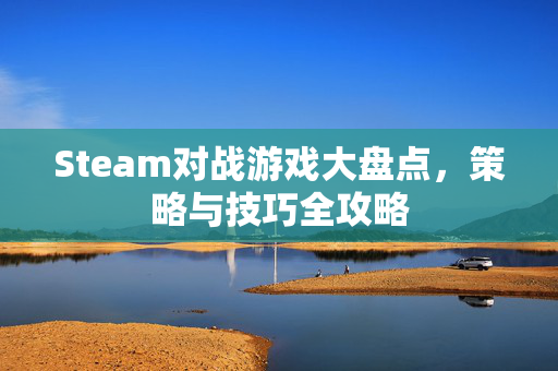 Steam对战游戏大盘点，策略与技巧全攻略
