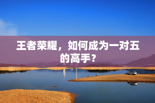 王者荣耀，如何成为一对五的高手？