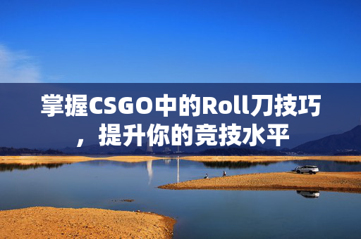 掌握CSGO中的Roll刀技巧，提升你的竞技水平