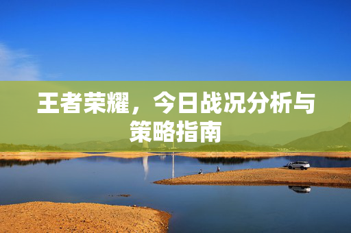 王者荣耀，今日战况分析与策略指南