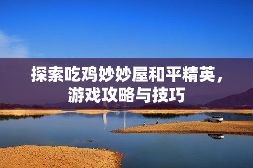 探索吃鸡妙妙屋和平精英，游戏攻略与技巧