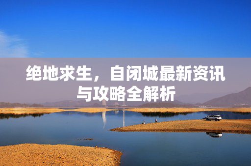 绝地求生，自闭城最新资讯与攻略全解析