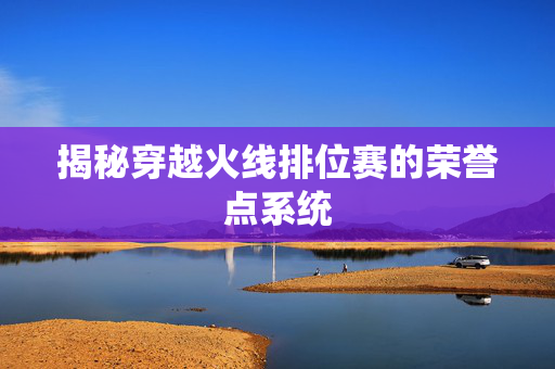 揭秘穿越火线排位赛的荣誉点系统