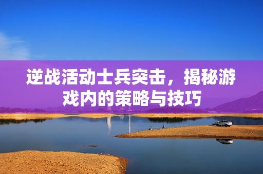 逆战活动士兵突击，揭秘游戏内的策略与技巧
