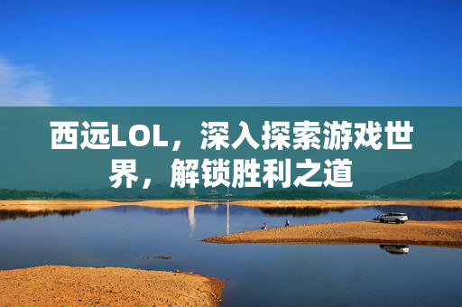 西远LOL，深入探索游戏世界，解锁胜利之道