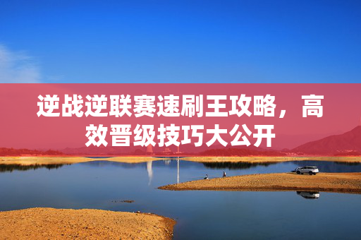 逆战逆联赛速刷王攻略，高效晋级技巧大公开