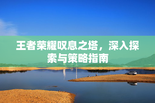 王者荣耀叹息之塔，深入探索与策略指南