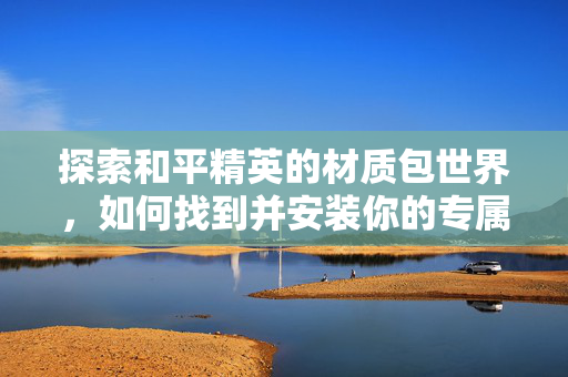 探索和平精英的材质包世界，如何找到并安装你的专属皮肤