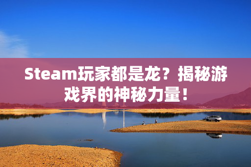 Steam玩家都是龙？揭秘游戏界的神秘力量！