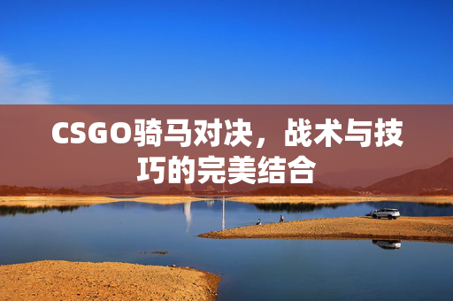 CSGO骑马对决，战术与技巧的完美结合