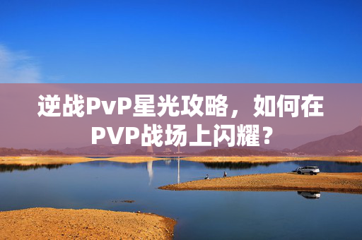 逆战PvP星光攻略，如何在PVP战场上闪耀？