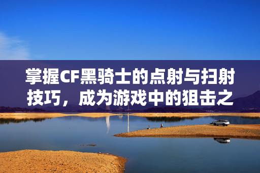 掌握CF黑骑士的点射与扫射技巧，成为游戏中的狙击之王