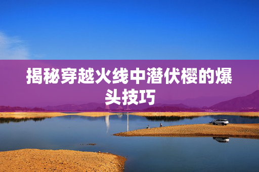 揭秘穿越火线中潜伏樱的爆头技巧