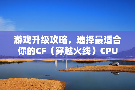 游戏升级攻略，选择最适合你的CF（穿越火线）CPU